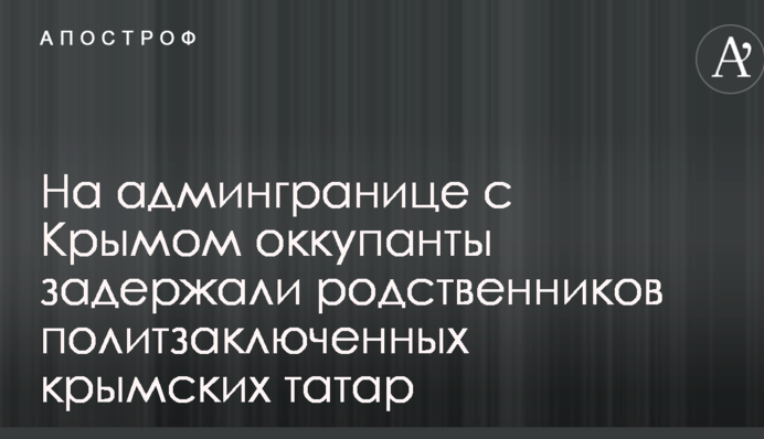 На адмінкордоні з Кримом окупанти затримали родичів політв'язнів кримських татар