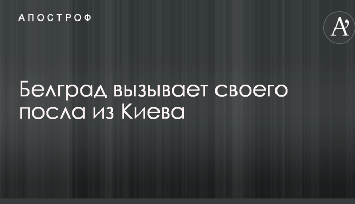 Дипскандал с Сербией: Белград вызывает своего посла из Киева