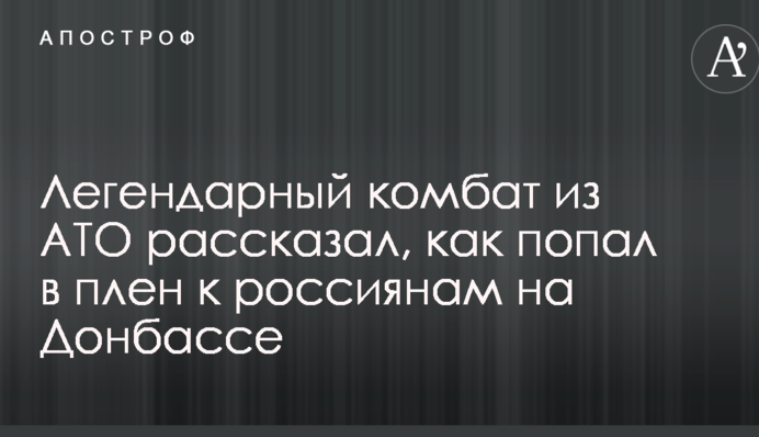 Легендарний комбат з АТО розповів, як потрапив в полон до росіян на Донбасі