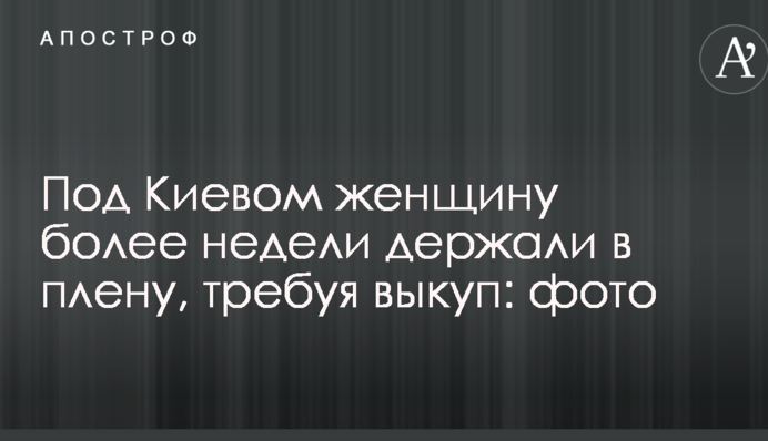 Під Києвом жінку більше тижня тримали в полоні, вимагаючи викуп: фото