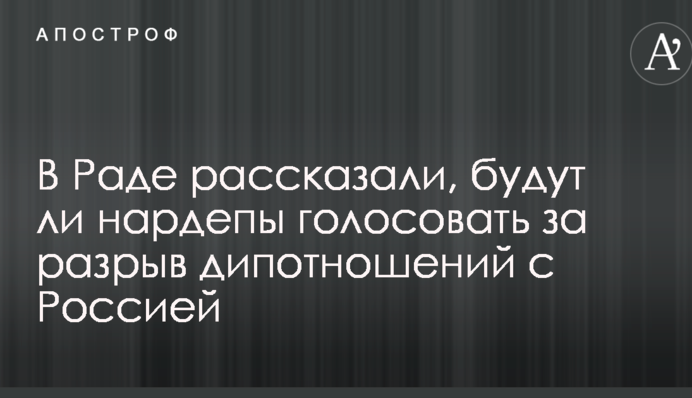 В Раде рассказали, будут ли нардепы голосовать за разрыв дипотношений с Россией
