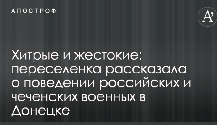Хитрые и жестокие: переселенка рассказала о поведении российских и чеченских военных в Донецке