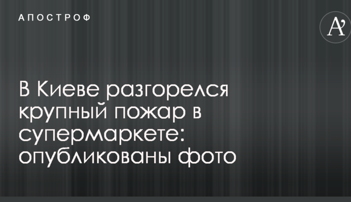 В Киеве разгорелся крупный пожар в супермаркете: опубликованы фото