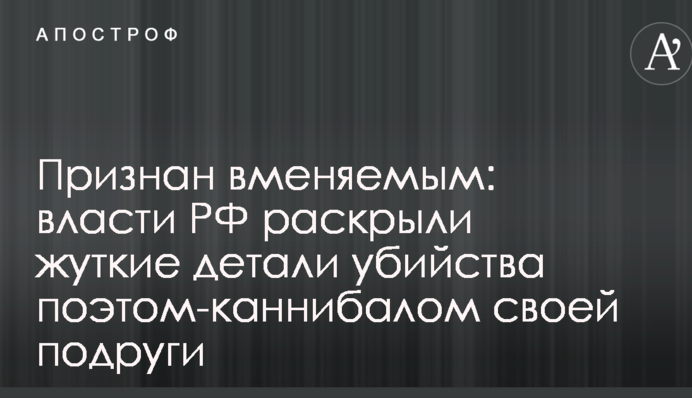 Визнаний осудним: влада РФ розкрили страшні деталі вбивства поетом-канібалом своєї подруги