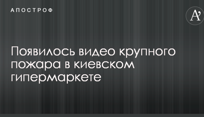 З'явилося відео великої пожежі в київському гіпермаркеті