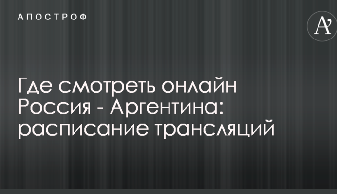 Де дивитися онлайн Росія - Аргентина: розклад трансляцій