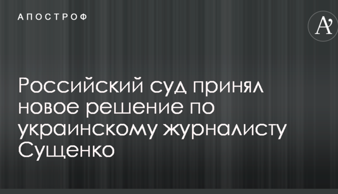 Російський суд прийняв нове рішення по українському журналісту Сущенко