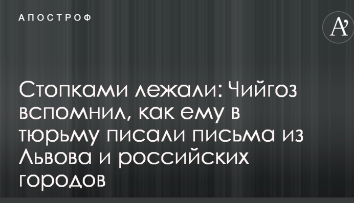 Стопками лежали: Чийгоз вспомнил, как ему в тюрьму писали письма из Львова и российских городов