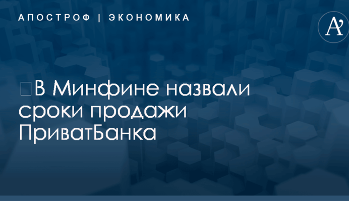 ​В Минфине назвали сроки продажи ПриватБанка