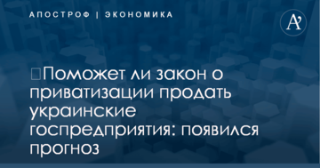​Поможет ли закон о приватизации продать украинские госпредприятия: появился прогноз