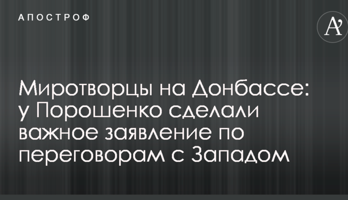 Миротворцы на Донбассе: у Порошенко сделали важное заявление по переговорам с Западом