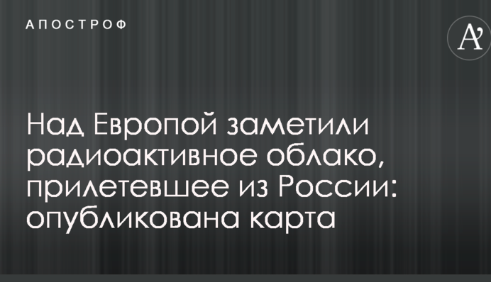 Над Європою помітили радіоактивну хмара, що прилетіла з Росії: опублікована карта