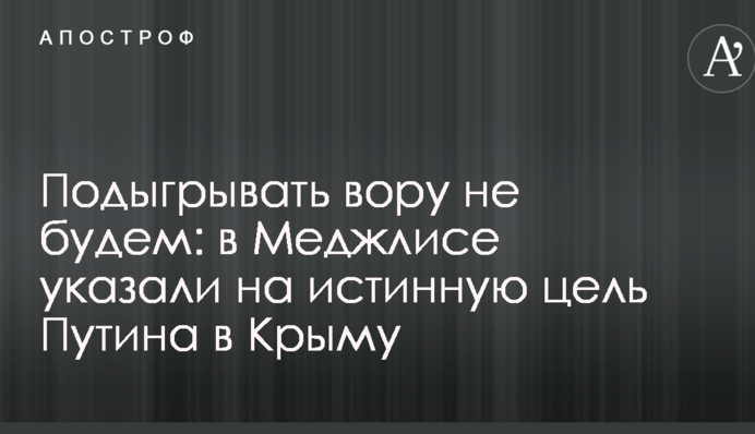 Підігравати злодієві не будемо: у Меджлісі вказали на справжню мету Путіна в Криму