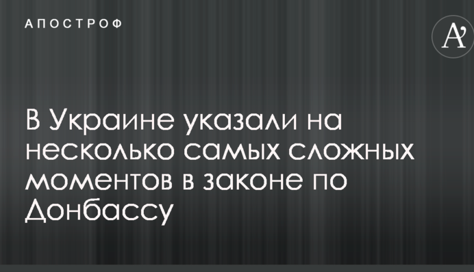 В Украине указали на несколько самых сложных моментов в законе по Донбассу