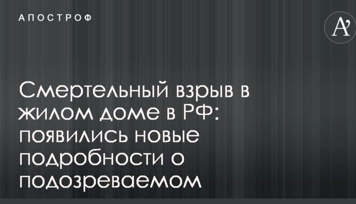 Смертельний вибух в житловому будинку в РФ: з'явилися нові подробиці про підозрюваного