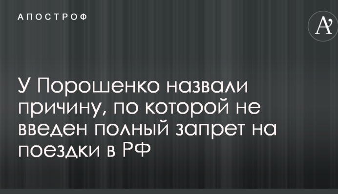 У Порошенка назвали причину, через яку не введена повна заборона на поїздки в РФ