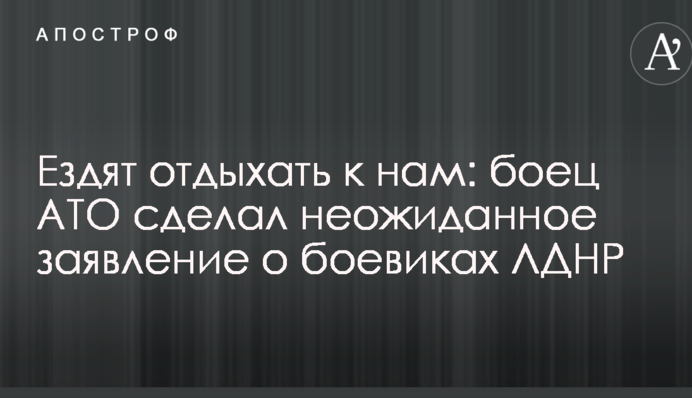 Ездят отдыхать к нам: боец АТО сделал неожиданное заявление о боевиках ЛДНР