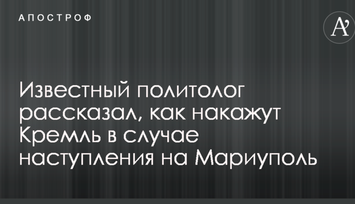 Известный политолог рассказал, как накажут Кремль в случае наступления на Мариуполь