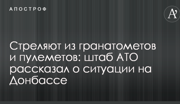Стріляють з гранатометів і кулеметів: штаб АТО розповів про ситуацію на Донбасі