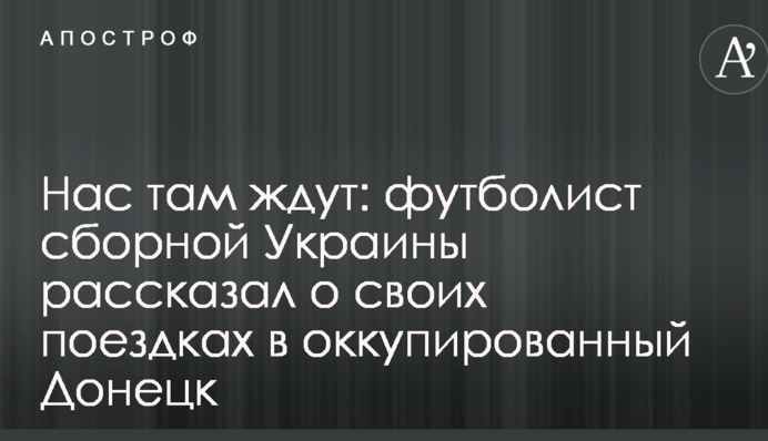 Нас там чекають: футболіст збірної України розповів про свої поїздки в окупований Донецьк