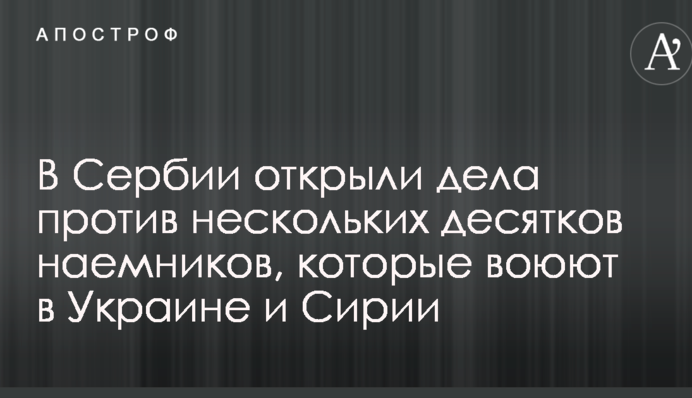 В Сербии открыли дела против нескольких десятков наемников, которые воюют в Украине и Сирии