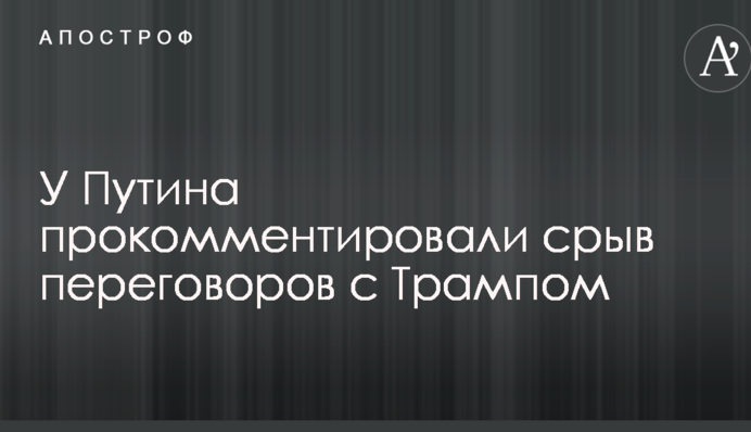 У Путіна прокоментували зрив переговорів з Трампом
