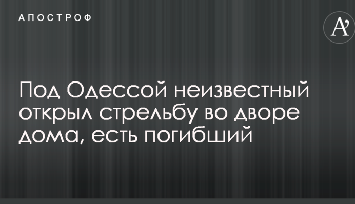 Под Одессой неизвестный открыл стрельбу во дворе дома, есть погибший
