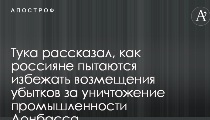 Тука розповів, як росіяни намагаються уникнути відшкодування збитків за знищення промисловості Донбасу