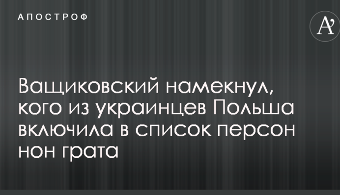 Ващиковский намекнул, кого из украинцев Польша включила в список персон нон грата