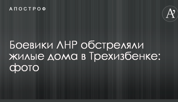 Бойовики ЛНР обстріляли житлові будинки в Трьохізбенці: опубліковано фото наслідків