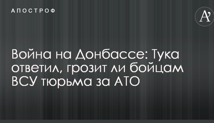 Війна на Донбасі: Тука відповів, чи загрожує бійцям ЗСУ в'язниця за АТО