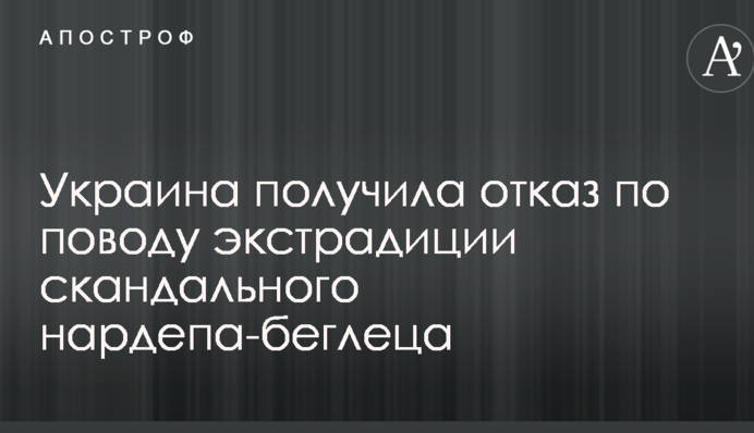 Украина получила отказ по поводу экстрадиции скандального нардепа-беглеца