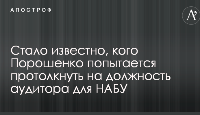 Стало известно, кого Порошенко попытается протолкнуть на должность аудитора для НАБУ
