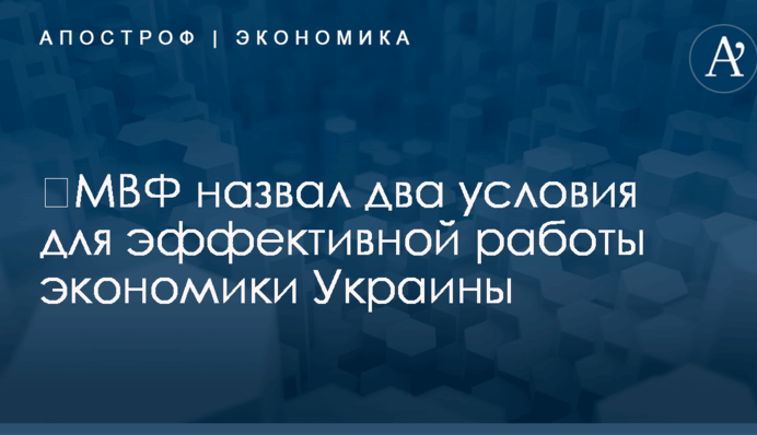 ​МВФ назвал два условия для эффективной работы экономики Украины