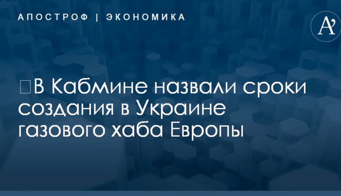 ​В Кабмине назвали сроки создания в Украине газового хаба Европы