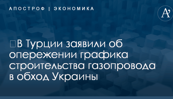 ​В Турции заявили об опережении графика строительства газопровода в обход Украины