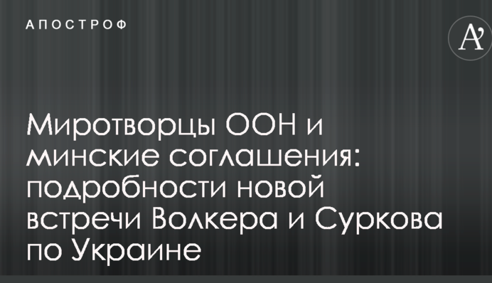 Миротворці ООН і мінські угоди: з'явилися подробиці нової зустрічі Волкера і Суркова по Україні