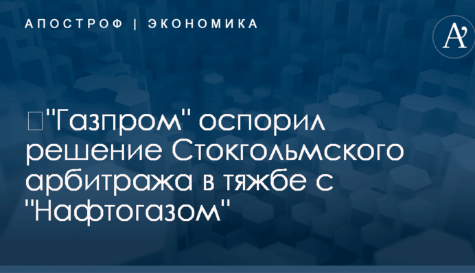 ​"Газпром" оспорил решение Стокгольмского арбитража в тяжбе с "Нафтогазом"