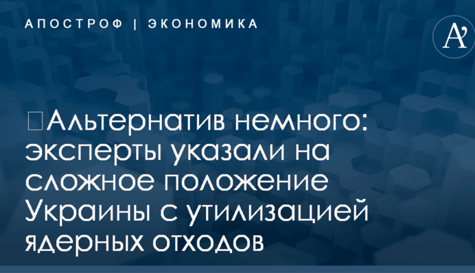 ​Альтернатив немного: эксперты указали на сложное положение Украины с утилизацией ядерных отходов