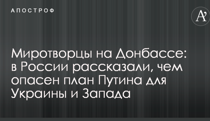 Миротворці на Донбасі: у Росії розповіли, чим небезпечний план Путіна для України та Заходу