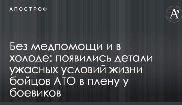 Без медичної допомоги та в холоді: з'явилися деталі жахливих умов життя бійців АТО в полоні у бойовиків