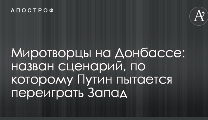 Миротворцы на Донбассе: назван сценарий, по которому Путин пытается переиграть Запад