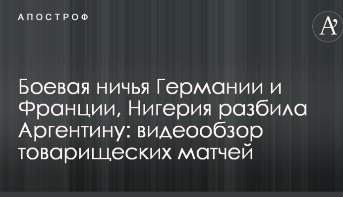 Боевая ничья Германии и Франции, Нигерия разбила Аргентину: видеообзор товарищеских матчей