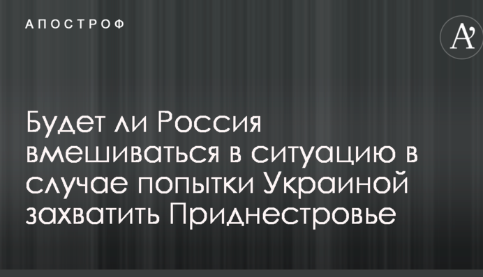 Появился прогноз, будет ли Россия вмешиваться в ситуацию в случае попытки Украиной захватить Приднестровье