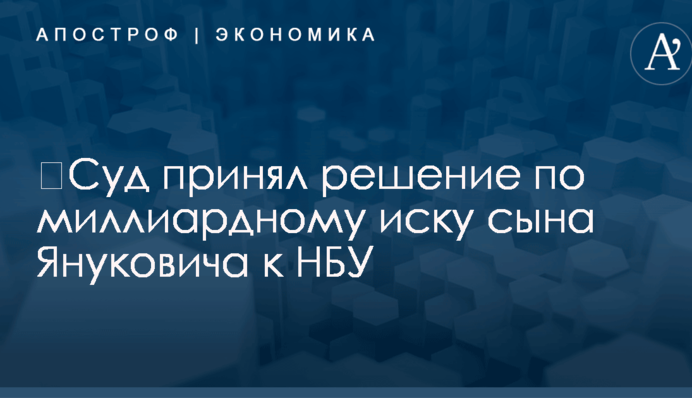 ​Суд принял решение по миллиардному иску сына Януковича к НБУ
