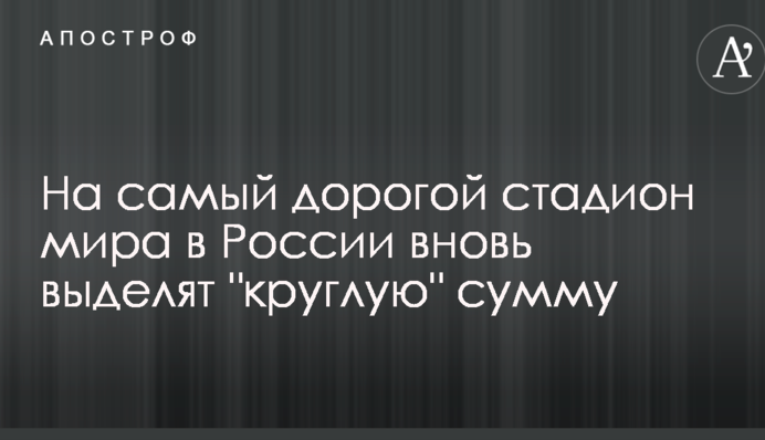 На найдорожчий стадіон світу в Росії знову виділять 