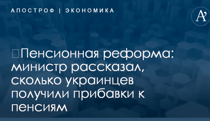 ​Пенсионная реформа: министр рассказал, сколько украинцев получили прибавки к пенсиям