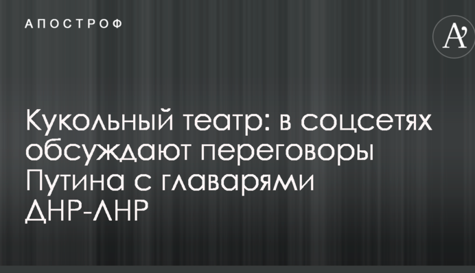 Кукольный театр: в соцсетях обсуждают переговоры Путина с главарями ДНР-ЛНР