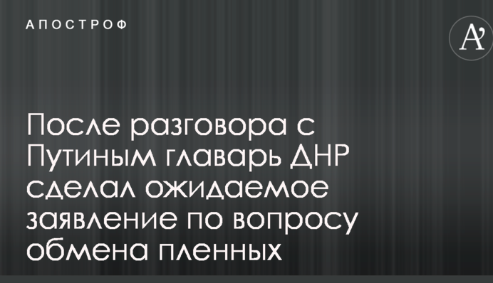 После разговора с Путиным главарь ДНР сделал ожидаемое заявление по вопросу обмена пленных