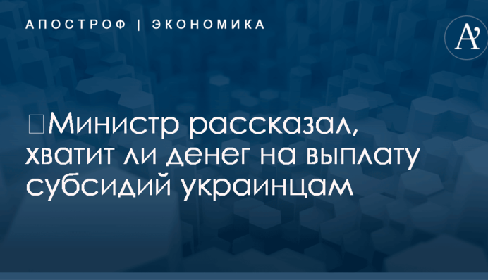 ​Министр рассказал, хватит ли денег на выплату субсидий украинцам